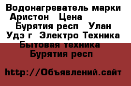 Водонагреватель марки Аристон › Цена ­ 4 500 - Бурятия респ., Улан-Удэ г. Электро-Техника » Бытовая техника   . Бурятия респ.